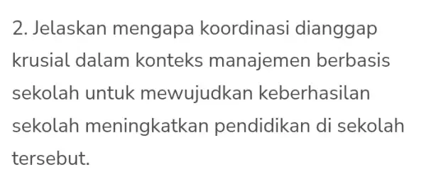 2. Jelaskan m engapa koordinasi dianggap krusial dalam konteks m anajemen berbasis sekolah untuk mewujudkan keberhasilan sekolah meningkatke n pendidikan di sekolah tersebut.