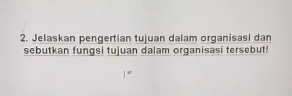 2. Jelaskan pengertian tujuan dalam organisasi dan sebutkan fungsi tujuan dalam organisasi tersebut!