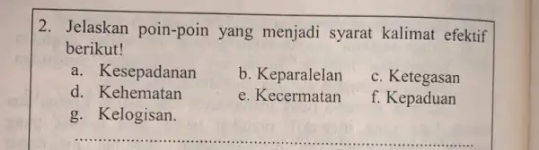 2. Jelaskan poin-poin yang menjadi syarat kalimat efektif berikut! a. Kesepadanan b. Keparalelan c. Ketegasan d. Kehematan e. Kecermatan f. Kepaduan g. Kelogisan.