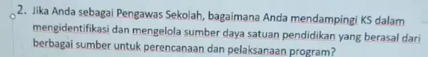 2. Jika Anda sebagai Pengawas Sekolah bagaimana Anda mendampingi KS dalam mengidentifikasi dan mengelola sumber daya satuan pendidikan yang berasal dari berbagai sumber untuk