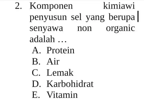 2. Kom pone n kimiawi penyus un sel y ang b erupa | seny awa n on or ganic adalah __ A. Protein B.