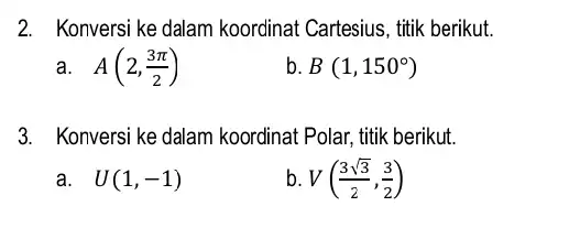 2. Konversi ke dalam koordinat Cartesius, titik berikut. a. A(2,(3pi )/(2)) b B(1,150^circ ) 3. Konversi ke dalam koordinat Polar, titik berikut. a. U(1,-1)