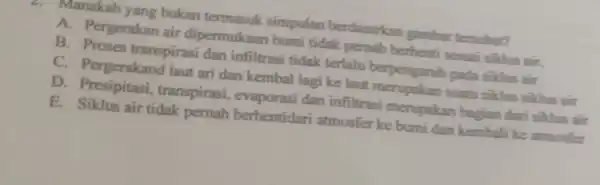 2. Manakah yang bukan termasuk simpulan berdasarkan gambar tersebut? A. Pergerakan air dipermukaan bumi tidak pernah berhenti sesuai siklus air. B Proses transpirasi dan