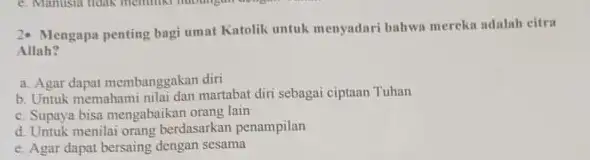 2- Mengapa penting bagi umat Katolik untuk menyadari bahwa mereka adalah citra Allah? a. Agar dapat membanggakan diri b. Untuk memahami martabat diri sebagai