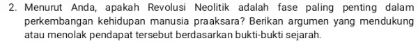 2. Menurut Anda, apakah Revolusi Neolitik adalah fase paling penting dalam perkembangan kehidupan manusia praaksara? Berikan argumen yang mendukung atau menolak pendapat tersebut berdasarkan