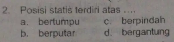 2. P osisi statis terdiri atas __ a. b ertumpu c. berpindah b. berputar d. ber gantung