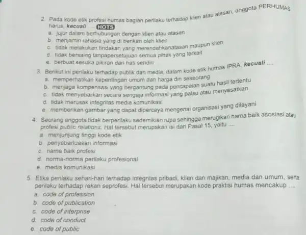 2. Pada kode etik profesi humas bagian perilaku terhadap klien atau atasan, anggota PERHUMAS harus, kecuali __ HOTS a. jujur dalam berhubungan dengan klien