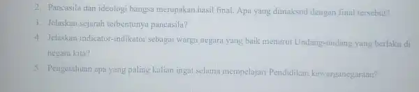 2. Pancasila dan ideologi bangsa merupakan hasil final. Apa yang dimaksud dengan final tersebut? 3. Jelaskan sejarah terbentunya pancasila? 4. Jelaskan indicator -indikator sebagai