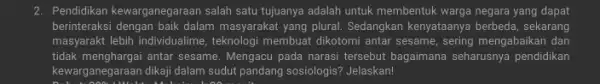 2. Pendidikan kewarganegaraan salah satu tujuanya adalah untuk membentuk warga negara yang dapat berinteraksi dengan baik dalam masyarakat yang plural. Sedangkan kenyataanya berbeda, sekarang