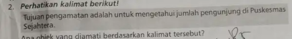 2. Perhatikan kalimat berikut! rujuan pengamatan adalah untuk mengetahui jumlah pengunjung di Puskesmas Sejahtera. Ana obiek vang diamati berdasarkan kalimat tersebut?