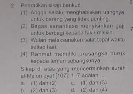 2. Perhatikan sikap berikut! (1) Angga selalu menghabiskan uangnya untuk barang yang tidak penting. (2) Bagas senantiasa menyisihkan gaji untuk berbagi kepada fakir miskin.