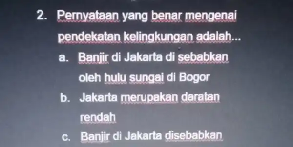 2. Pernyataan yang benar mengenai pendekatan kelingkungan adalah __ a. Banjir di Jakarta di sebabkan oleh hulu sungai di Bogor b. Jakarta merupakan daratan