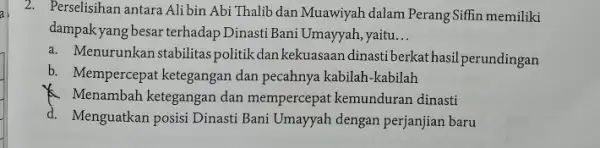 2. Perselisihan antara Alibin Abi Thalib dan Muawiyah dalam Perang Siffin memiliki dampakyang besar terhadap Dinasti Bani Umayyah, yaitu __ a. Menurunkan stabilitas politik