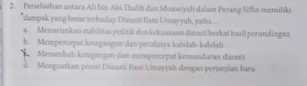 2. Perselisihan antara Alibin Abi Thalibdan Muawiyah dalam Perang Siffin memiliki 'dampakyang besar terhadap Dinasti Bani Umayyah, yaitu __ a. Menurunkanstabilitas politik dan kekuasaan