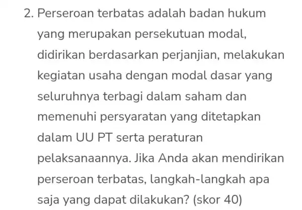 2. Perseroan terbatas adalah badan hukum yang merupakan persekutu ian modal, didirikan berdasark xan perjanjian , melakukan kegiatan usaha dengan modal dasar yang seluruhny