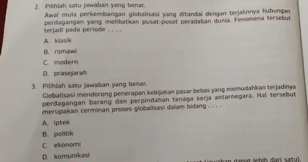 2. Pilihlah satu jawaban yang benar. Awal mula perkembangar globalisasi yang ditandai dengan terjalinnya hubungan perdagangan yang melibatkan pusat-pusat peradaban dunia Fenomena tersebut terjadi