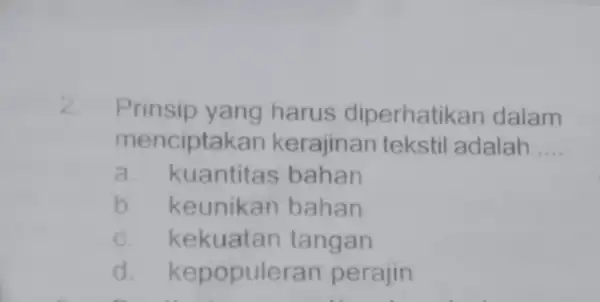 2. Prinsip yang harus diperhatikan dalam menciptak an kerajinan tekstil adalah __ a. kuantitas bahan b. keunikan bahan c. kekuatan tangan d. kepopule ran