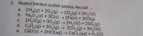 2. Reaksi berikut sudah setara kecuali .... b C CH_(4)(g)+2O_(2)(g)arrow CO_(2)(g)+2O_(2)(g)+2O_(2)(g)arrow CO_(2)(g)+2O_(2)(g)+2O_(2)(g)+2O_(2)(g) CH_(2)O(g) d e