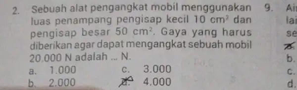 2. Sebuah alat pengangkat mobil menggunakan luas penampang pengisap kecil 10cm^2 dan pengisap besar 50cm^2 Gaya yang harus diberikan agar dapat mengangkat sebuah mobil