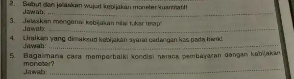 2. Sebut dan jelaskan wujud kebijakan moneter kuantitatif! Jawab: ....... __ 3. Jelaskan mengenai kebijakan nilai tukar tetap! Jawab: __ 4. Uraikan yang dimaksud