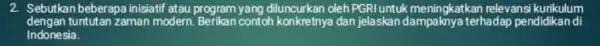 2. Sebutkan beberapa inisiatif atau program yang diluncurkan oleh PGRIuntuk meningkatkan relevansi kurikulum dengan tuntutan zaman modern Berikan contoh konkretnya dan jelaskan terhadap pendidikan