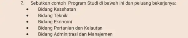 2. Sebutkan contoh Program Studi di bawah ini dan peluang bekerjanya: Bidang Kesehatan Bidang Teknik Bidang Ekonomi Bidang Pertanian dan Kelautan Bidang Adminitrasi dan