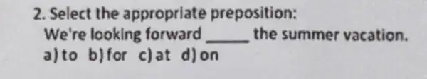 2. Select the appropriate preposition: We're looking forward __ the summer vacation. a)to b)for c)at d)on