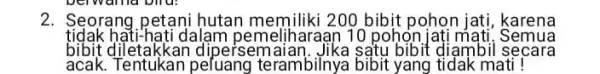 2. Seorang petani hutan 200 bibit pohon jatj karena tidak hạti-hati dalam pemeliharaan 10 pohon jati mati. Semua bibit dipersem bibit diambil secara acak.Tentukan