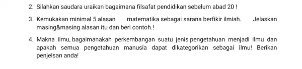 2. Silahkan saudara uraikan bagaimana filsafat pendidikan sebelum abad 20 ! 3. Kemukakan minimal 5 alasan matematika sebagai sarana berfikir ilmiah. Jelaskan masing&masing alasan