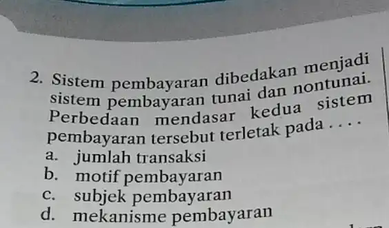 2. Sistem pembayaran dibedakan menjadi sistem tunai dan Perbedaan mendasar kedua sistem pembayaran tersebut terletak pada __ a. jumlah transaksi b. motif pembayaran c.