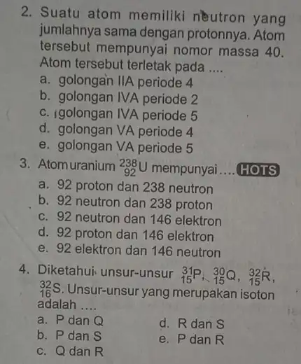 2. Suatu atom memiliki neutron yang jumlahnya sama dengan protonnya. Atom tersebut mempunyai nomor massa 40. Atom tersebut terletak pada __ a. golongan IIA