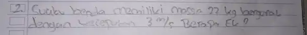 2. Suatu benda memiliki massa 22 mathrm(~kg) bergenale dendan wizopatan 3 mathrm(~m) / mathrm(s) Berapa EL?