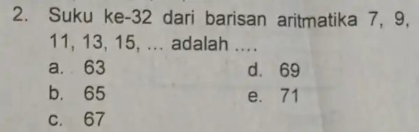 2. Suku ke -32 dari barisan aritmatika 7, 9, 11,13,15 , __ adalah __ a. 63 d. 69 b. 65 e. 71 c. 67