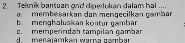 2. Teknik bantuan grid diperlukan dalam hal __ a. mem besarkan dan mengecilk an gambar b. menghalu skan kontur gambar c. memperind h tampilan