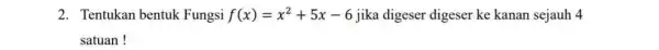 2. Tentukan bentuk Fungsi f(x)=x^2+5x-6 jika digeser digeser ke kanan sejauh 4 satuan!