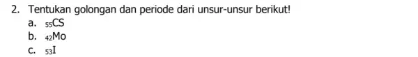 2. Tentukan golongan dan periode dari unsur-unsur berikut! a. (}_{55)CS b. N_(2)MO (}_{53)I