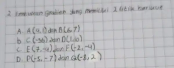 2. tentukan gradien yang memiliki 2 titik berikue A. A(4,1) operatorname(dan) B(6,7) b. C(-36) operatorname(dan) D(1,0) C. E(7,-4) operatorname(dan) F(-2,-4) D. P(-5,-7) operatorname(dan) Q(-8,2)