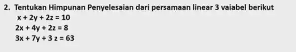 2. Tentukan Himpunan Penyelesaian dari persamaan linear 3 vaiabel berikut x+2y+2z=10 2x+4y+2z=8 3x+7y+3z=63