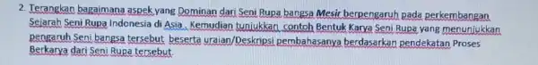 2. Terangkan bagaimana aspek yang Dominan dari Seni Rupa bangsa Mesir berpengaruh pada perkembangan Sejarah Seni Rupa Indonesia di Asia . Kemudian tunjukkan contoh