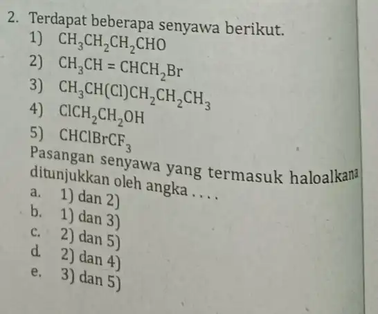 2. Terdapat beberapa senyawa berikut. 1) CH_(3)CH_(2)CH_(2)CHO 2) CH_(3)CH=CHCH_(2)Br 3) CH_(3)CH(Cl)CH_(2)CH_(2)CH_(3) ClCH_(2)CH_(2)OH CHClBrCF_(3) ditunjukkan oleh angka __ ditunjukkan oleh yang termasuk haloalkana a. 1)