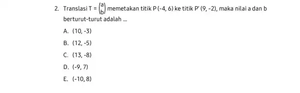 2. Translasi T=(} a b ) memetakan titik P(-4,6) ke titik P'(9,-2) maka nilai a dan b berturut-turut adalah __ A. (10,-3) B. (12,-5)