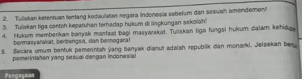 2. Tuliskan ketentuan tentang kedaulatan negara Indonesia sebelum dan sesuah amendemen! 3. Tuliskan tiga contoh kepatuhan terhadap hukum di lingkúngan sekolah! a. Tukum memberikan