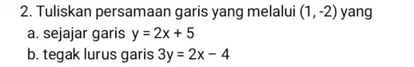 2. Tuliskan persamaai garis yang melalui (1,-2) yang a. sejajar garis y=2x+5 b. tegak lurus garis 3y=2x-4