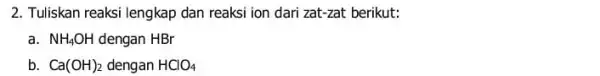 2. Tuliskan reaksi lengkap dan reaksi ion dari zat-zat berikut: a. NH_(4)OH dengan HBr b. Ca(OH)_(2) dengan HClO_(4)