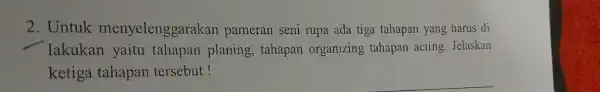 2. Untuk menyelenggarakan pameran seni rupa ada tiga tahapan yang harus di lakukan yaitu tahapan planing , tahapan organizing tahapan acting Jelaskan ketiga tahapan