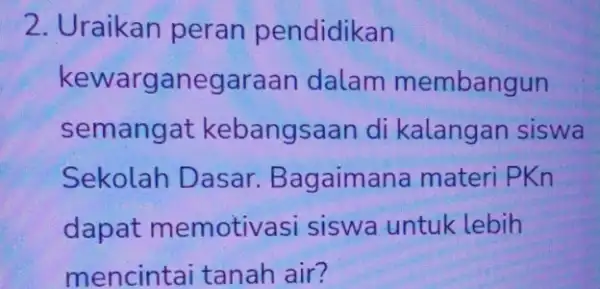 2. Uraikan peran pendidikan kewarganegaraan dalam membangun semangat kebangsaan di kalangan siswa Sekolah Dasar Bagaimana materi PKn dapat memotiva si siswa untuk lebih mencintai