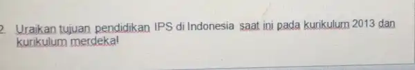 2 Uraikan tujuan pendidikan IPS di Indonesia saat ini pada kurikulum 2013 dan kurikulum merdeka!