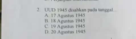 2. UUD 1945 disahkan pada tanggal __ A. 17 Agustus 1945 B. 18 Agustus 1945 C. 19 Agustus 1945 D. 20 Agustus 1945