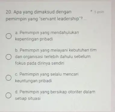 20. Apa yang dimaksud dengan 5 poin pemimpin yang "servant leadership"? __ a. Pemimpin yang mendahulukan kepentingan pribadi b. Pemimpin yang melayani kebutuhan tim