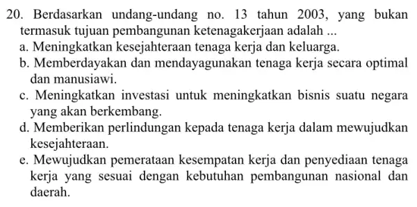 20. Berdasarkan undang-undang no . 13 tahun 2003 , yang bukan termasuk tujuan pembangunan ketenagakerjaan adalah __ a. Meningkatkan kesejahteraan tenaga kerja dan keluarga.